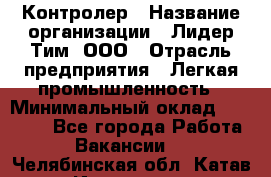 Контролер › Название организации ­ Лидер Тим, ООО › Отрасль предприятия ­ Легкая промышленность › Минимальный оклад ­ 23 000 - Все города Работа » Вакансии   . Челябинская обл.,Катав-Ивановск г.